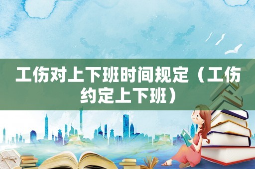 工傷對上下班時間規(guī)定（工傷約定上下班）