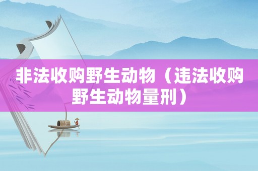 非法收購野生動物（違法收購野生動物量刑）