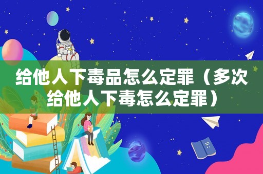 給他人下毒品怎么定罪（多次給他人下毒怎么定罪）