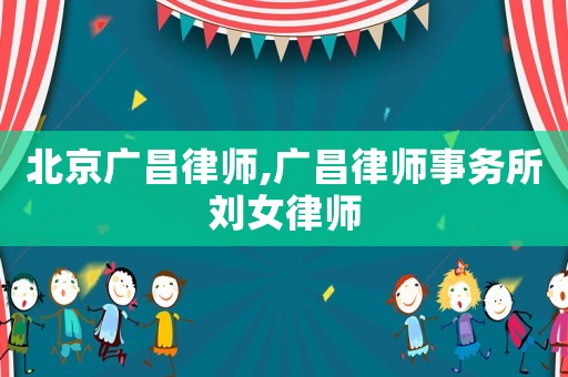 北京廣昌律師,廣昌律師事務(wù)所劉女律師
