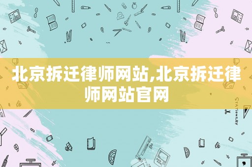 北京拆遷律師網(wǎng)站,北京拆遷律師網(wǎng)站官網(wǎng)