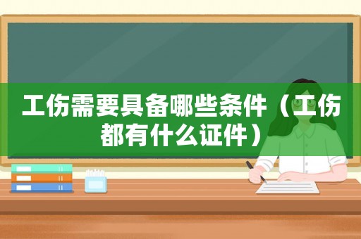工傷需要具備哪些條件（工傷都有什么證件）