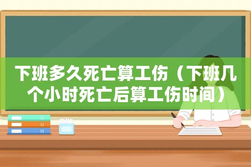 下班多久死亡算工傷（下班幾個(gè)小時(shí)死亡后算工傷時(shí)間）