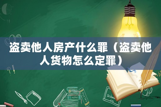 盜賣他人房產(chǎn)什么罪（盜賣他人貨物怎么定罪）