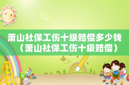 蕭山社保工傷十級賠償多少錢（蕭山社保工傷十級賠償）
