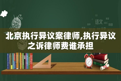 北京執(zhí)行異議案律師,執(zhí)行異議之訴律師費誰承擔(dān)