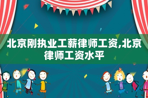 北京剛執(zhí)業(yè)工薪律師工資,北京律師工資水平