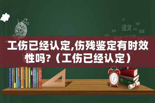 工傷已經(jīng)認定,傷殘鑒定有時效性嗎?（工傷已經(jīng)認定）