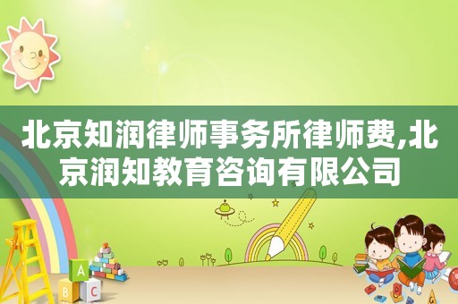 北京知潤律師事務(wù)所律師費(fèi),北京潤知教育咨詢有限公司