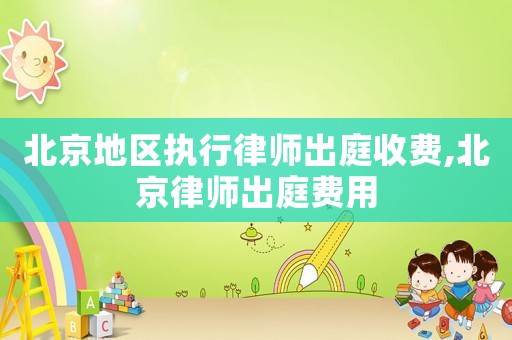 北京地區(qū)執(zhí)行律師出庭收費(fèi),北京律師出庭費(fèi)用