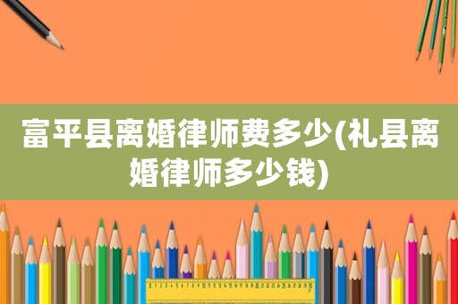 富平縣離婚律師費(fèi)多少(禮縣離婚律師多少錢)
