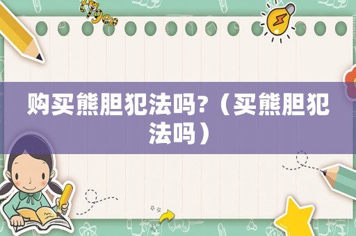 購(gòu)買熊膽犯法嗎?（買熊膽犯法嗎）