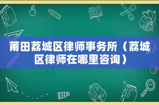 莆田荔城區(qū)律師事務(wù)所（荔城區(qū)律師在哪里咨詢）
