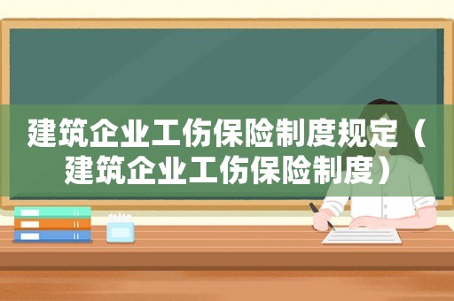 建筑企業(yè)工傷保險(xiǎn)制度規(guī)定（建筑企業(yè)工傷保險(xiǎn)制度）