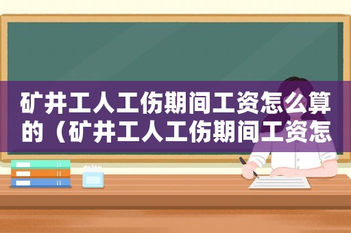 礦井工人工傷期間工資怎么算的（礦井工人工傷期間工資怎么算）