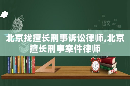 北京找擅長(zhǎng)刑事訴訟律師,北京擅長(zhǎng)刑事案件律師