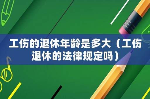 工傷的退休年齡是多大（工傷退休的法律規(guī)定嗎）