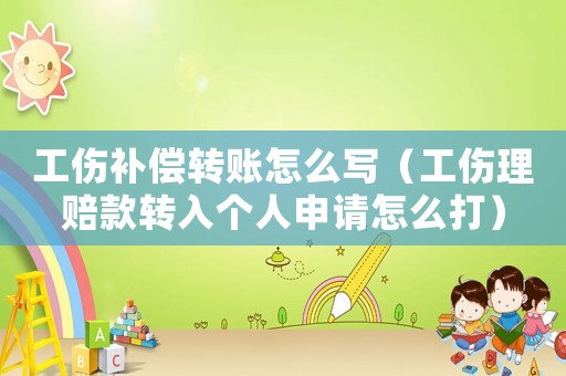 工傷補(bǔ)償轉(zhuǎn)賬怎么寫（工傷理賠款轉(zhuǎn)入個人申請怎么打）