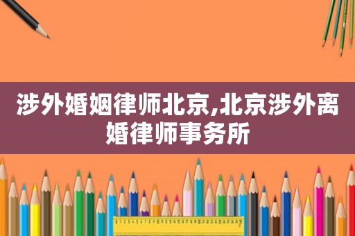 涉外婚姻律師北京,北京涉外離婚律師事務(wù)所