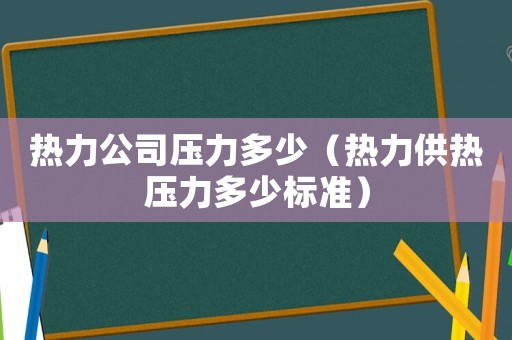 熱力公司壓力多少（熱力供熱壓力多少標(biāo)準(zhǔn)）