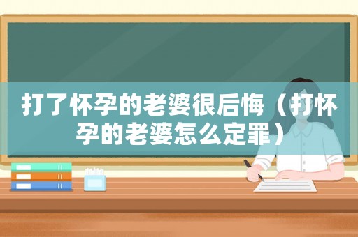 打了懷孕的老婆很后悔（打懷孕的老婆怎么定罪）