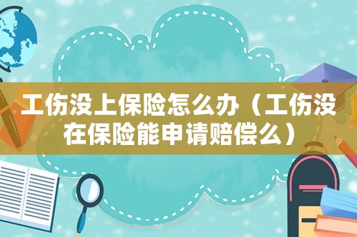 工傷沒上保險(xiǎn)怎么辦（工傷沒在保險(xiǎn)能申請(qǐng)賠償么）