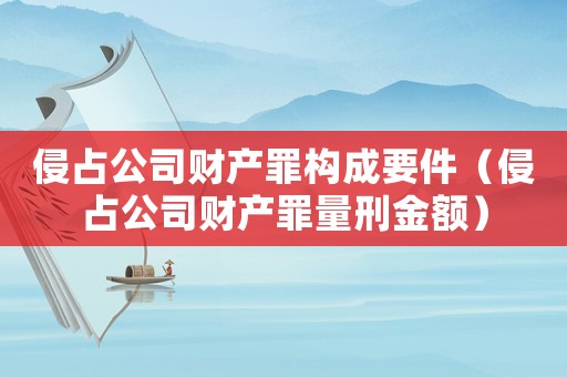 侵占公司財產(chǎn)罪構(gòu)成要件（侵占公司財產(chǎn)罪量刑金額）