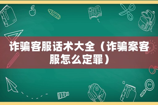 詐騙客服話術(shù)大全（詐騙案客服怎么定罪）