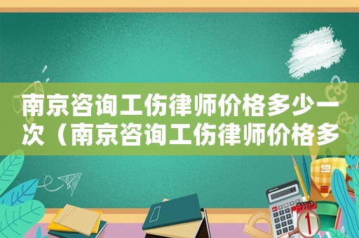 南京咨詢工傷律師價(jià)格多少一次（南京咨詢工傷律師價(jià)格多少）