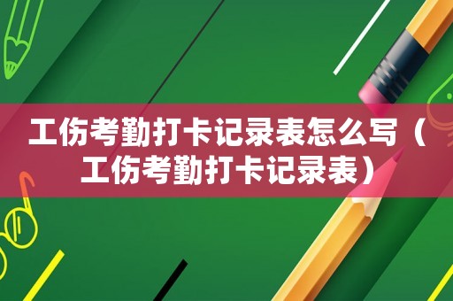 工傷考勤打卡記錄表怎么寫（工傷考勤打卡記錄表）