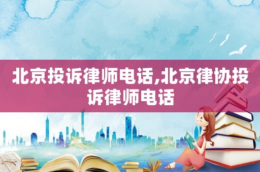 北京投訴律師電話,北京律協(xié)投訴律師電話