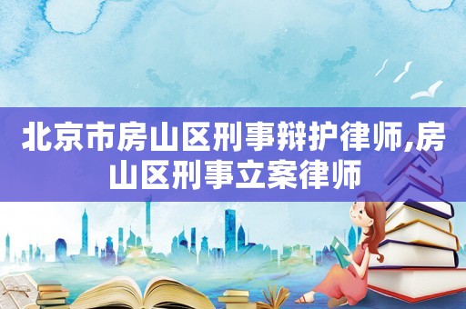 北京市房山區(qū)刑事辯護律師,房山區(qū)刑事立案律師
