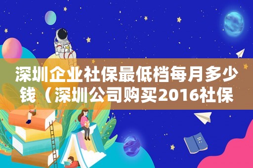 深圳企業(yè)社保最低檔每月多少錢（深圳公司購(gòu)買2016社保最低標(biāo)準(zhǔn)）
