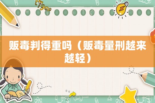 販毒判得重嗎（販毒量刑越來(lái)越輕）
