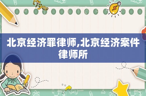 北京經(jīng)濟(jì)罪律師,北京經(jīng)濟(jì)案件律師所