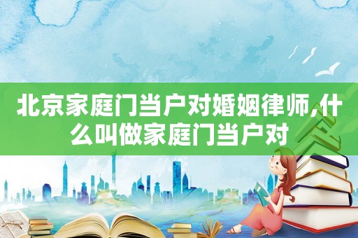 北京家庭門當(dāng)戶對(duì)婚姻律師,什么叫做家庭門當(dāng)戶對(duì)