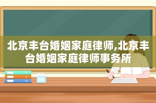 北京豐臺(tái)婚姻家庭律師,北京豐臺(tái)婚姻家庭律師事務(wù)所