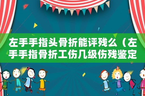 左手手指頭骨折能評殘么（左手手指骨折工傷幾級傷殘鑒定）