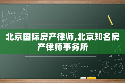 北京國(guó)際房產(chǎn)律師,北京知名房產(chǎn)律師事務(wù)所