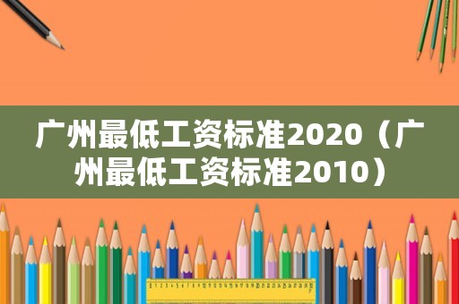 廣州最低工資標(biāo)準(zhǔn)2020（廣州最低工資標(biāo)準(zhǔn)2010）