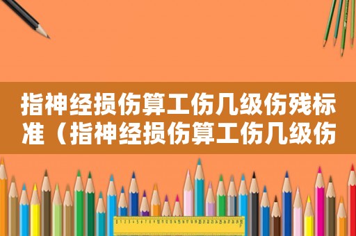 指神經(jīng)損傷算工傷幾級傷殘標(biāo)準(zhǔn)（指神經(jīng)損傷算工傷幾級傷殘）