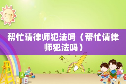 幫忙請(qǐng)律師犯法嗎（幫忙請(qǐng)律師犯法嗎）