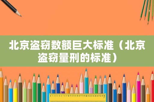 北京盜竊數(shù)額巨大標(biāo)準(zhǔn)（北京盜竊量刑的標(biāo)準(zhǔn)）
