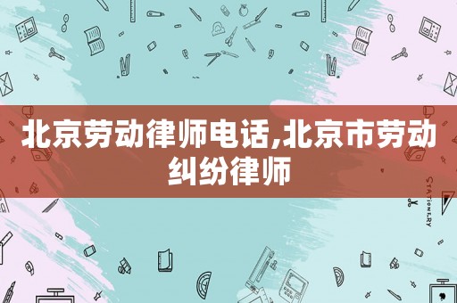 北京勞動律師電話,北京市勞動糾紛律師