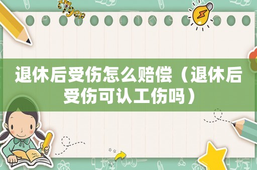 退休后受傷怎么賠償（退休后受傷可認(rèn)工傷嗎）