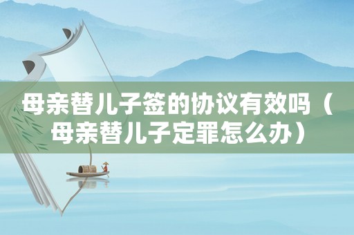 母親替兒子簽的協(xié)議有效嗎（母親替兒子定罪怎么辦）