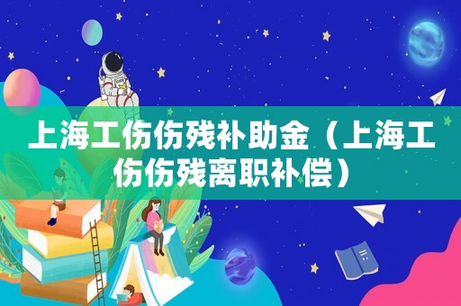 上海工傷傷殘補(bǔ)助金（上海工傷傷殘離職補(bǔ)償）
