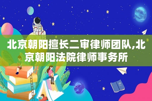 北京朝陽擅長二審律師團隊,北京朝陽法院律師事務(wù)所