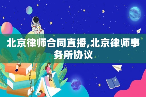 北京律師合同直播,北京律師事務(wù)所協(xié)議