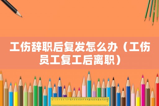 工傷辭職后復(fù)發(fā)怎么辦（工傷員工復(fù)工后離職）